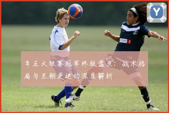 年五大联赛冠军终极盘点:战术格局与王朝更迭的深度解析