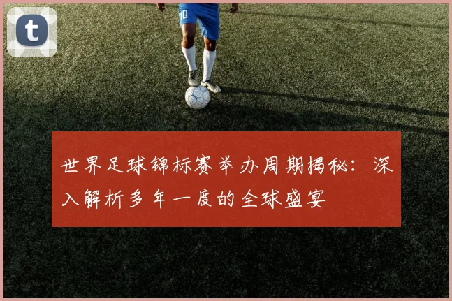 世界足球锦标赛举办周期揭秘:深入解析多年一度的全球盛宴