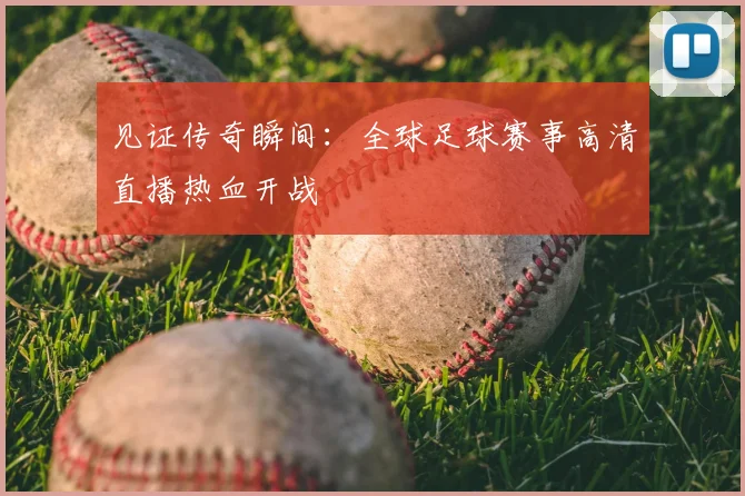见证传奇瞬间:全球足球赛事高清直播热血开战