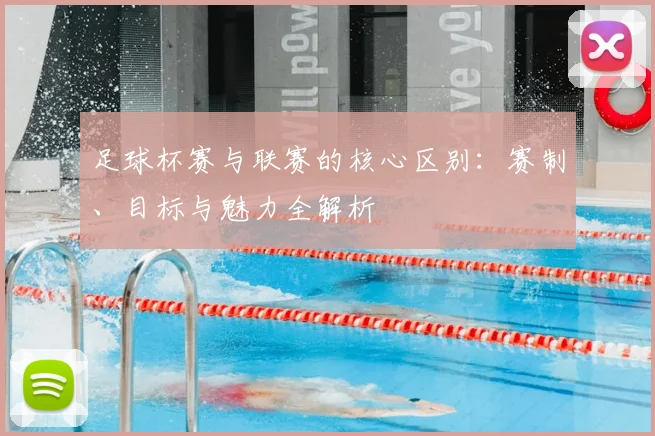 足球杯赛与联赛的核心区别：赛制、目标与魅力全解析