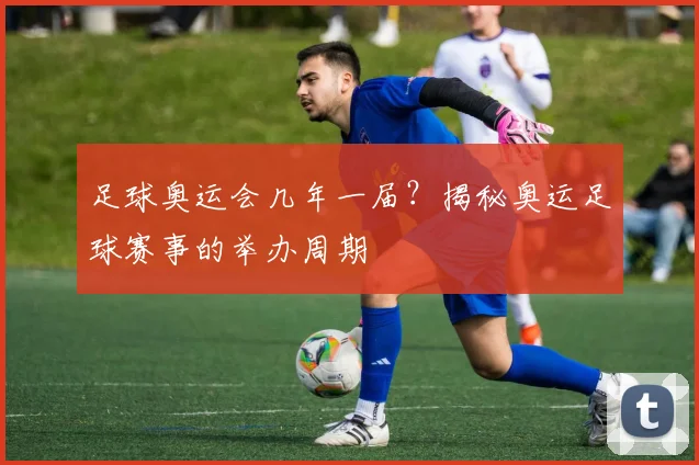 足球奥运会几年一届？揭秘奥运足球赛事的举办周期