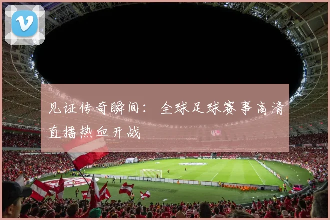 见证传奇瞬间:全球足球赛事高清直播热血开战