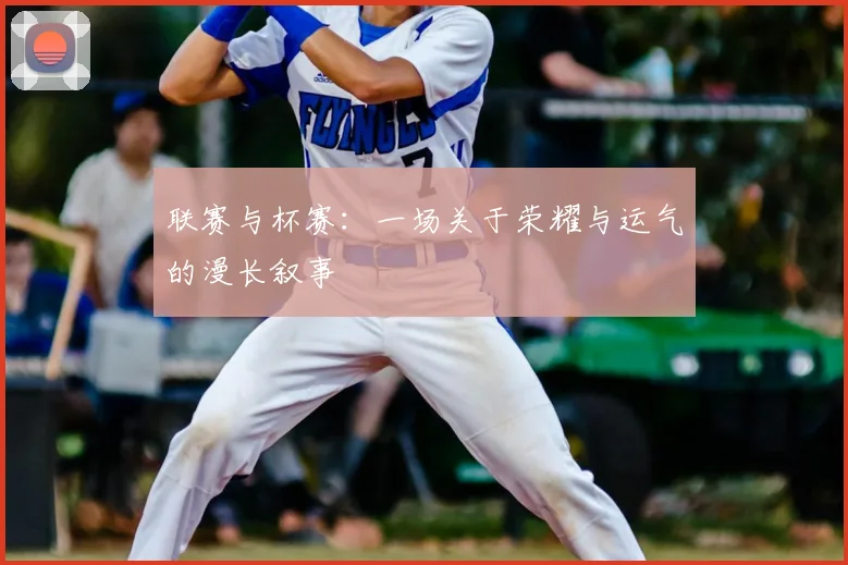 联赛与杯赛：一场关于荣耀与运气的漫长叙事