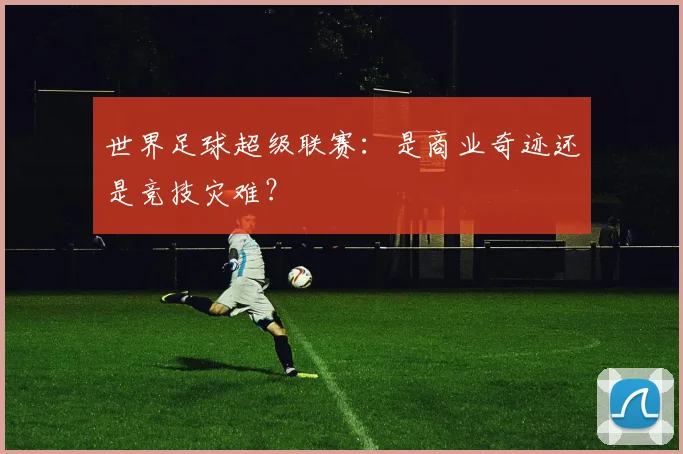 世界足球超级联赛:是商业奇迹还是竞技灾难?