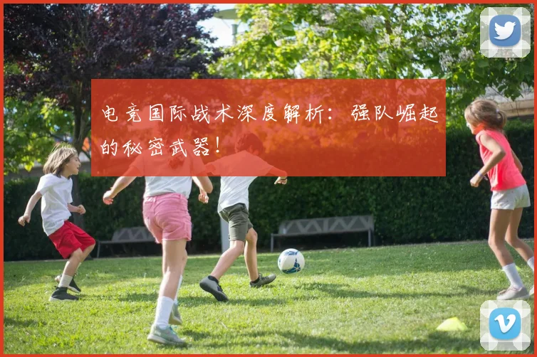 电竞国际战术深度解析:强队崛起的秘密武器!