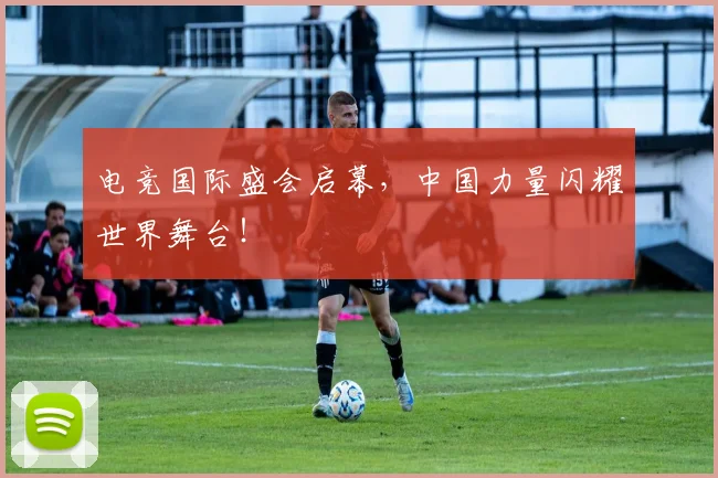 电竞国际盛会启幕，中国力量闪耀世界舞台！