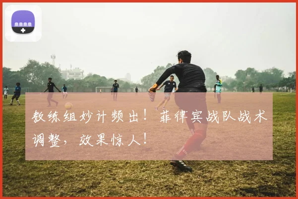教练组妙计频出！菲律宾战队战术调整，效果惊人！