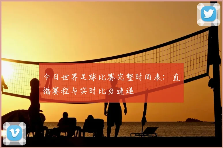 今日世界足球比赛完整时间表:直播赛程与实时比分速递