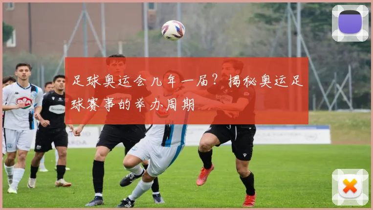 足球奥运会几年一届？揭秘奥运足球赛事的举办周期