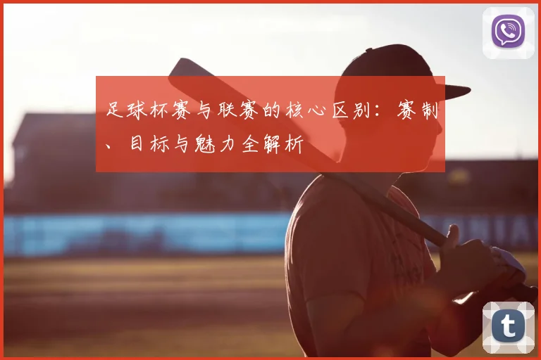 足球杯赛与联赛的核心区别:赛制、目标与魅力全解析