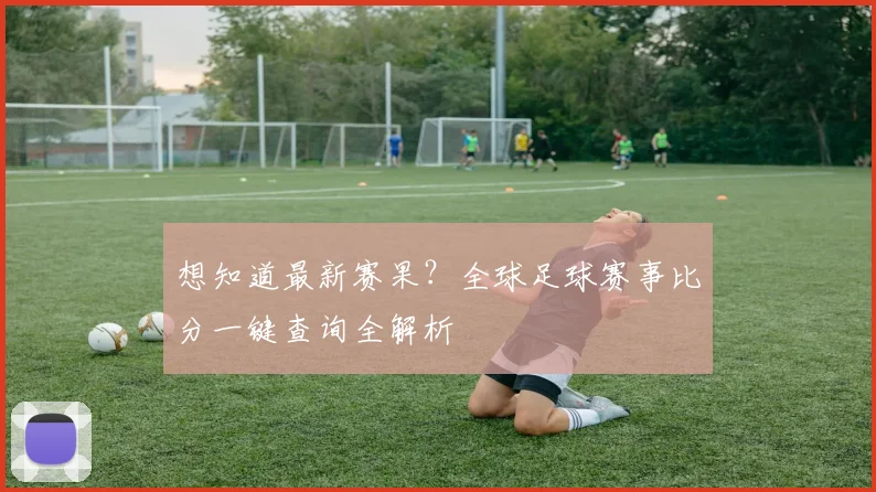 想知道最新赛果?全球足球赛事比分一键查询全解析