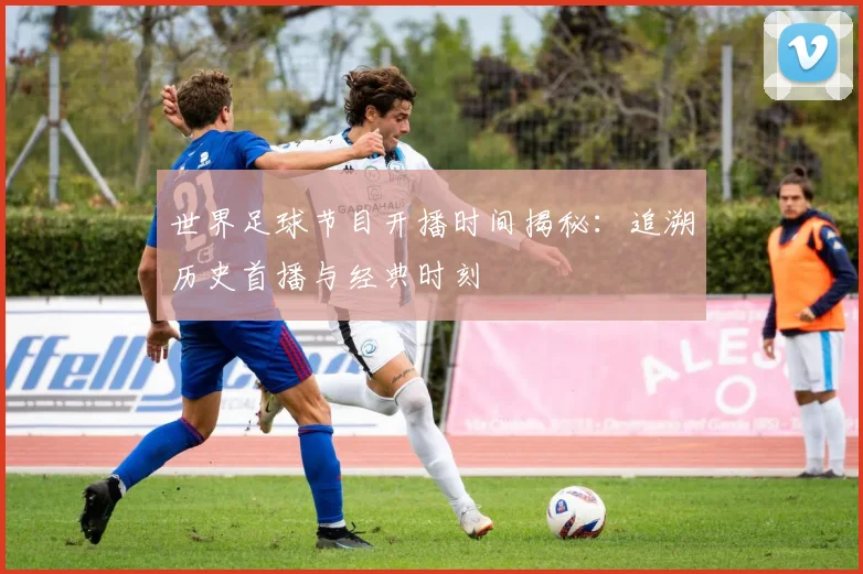 世界足球节目开播时间揭秘:追溯历史首播与经典时刻