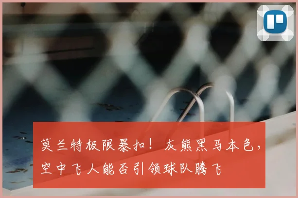 莫兰特极限暴扣!灰熊黑马本色,空中飞人能否引领球队腾飞
