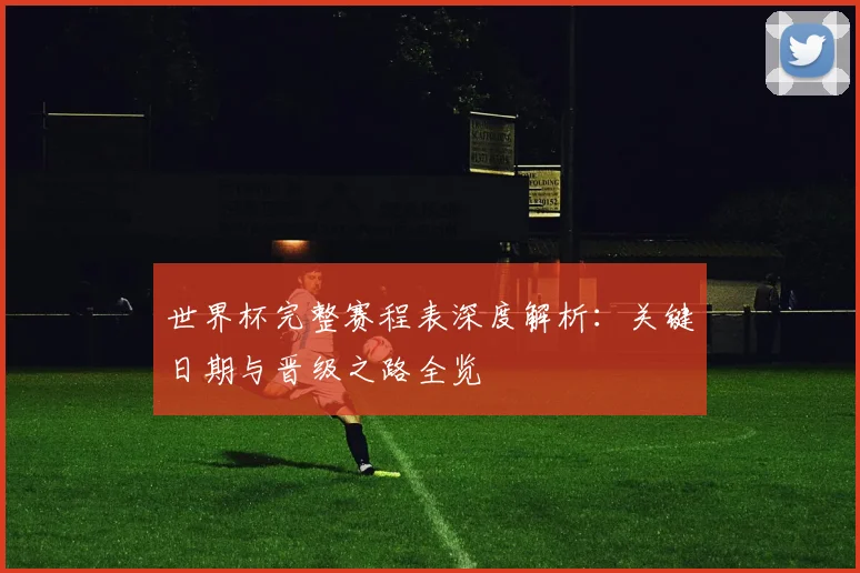 世界杯完整赛程表深度解析：关键日期与晋级之路全览